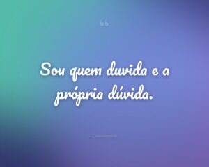 Sou quem duvida e a própria dúvida.