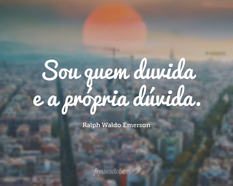 Sou quem duvida e a própria dúvida.