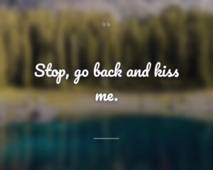 Stop, go back and kiss me.