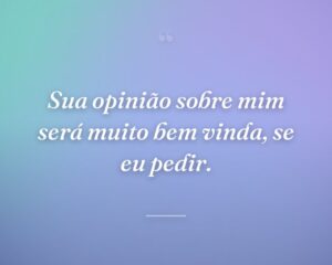 Sua opinião sobre mim será muito bem vinda, se eu pedir.