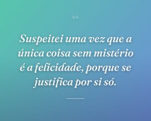 Suspeitei uma vez que a única coisa sem mistério é a felicidade, porque se justifica por si só.