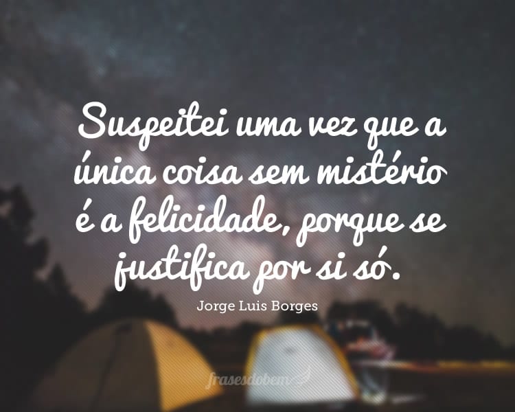 Suspeitei uma vez que a única coisa sem mistério é a felicidade, porque se justifica por si só.