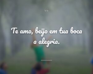 Te amo, beijo em tua boca a alegria.