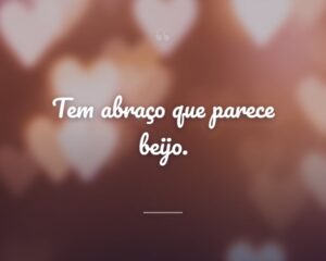 Tem abraço que parece beijo.