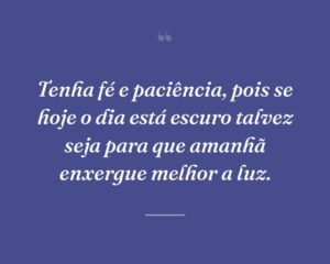 Tenha fé e paciência, pois se hoje o dia está escuro talvez seja para que amanhã enxergue melhor a luz.