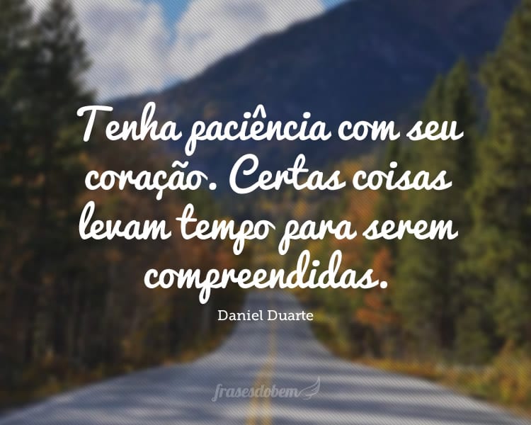 Tenha paciência com seu coração. Certas coisas levam tempo para serem compreendidas.