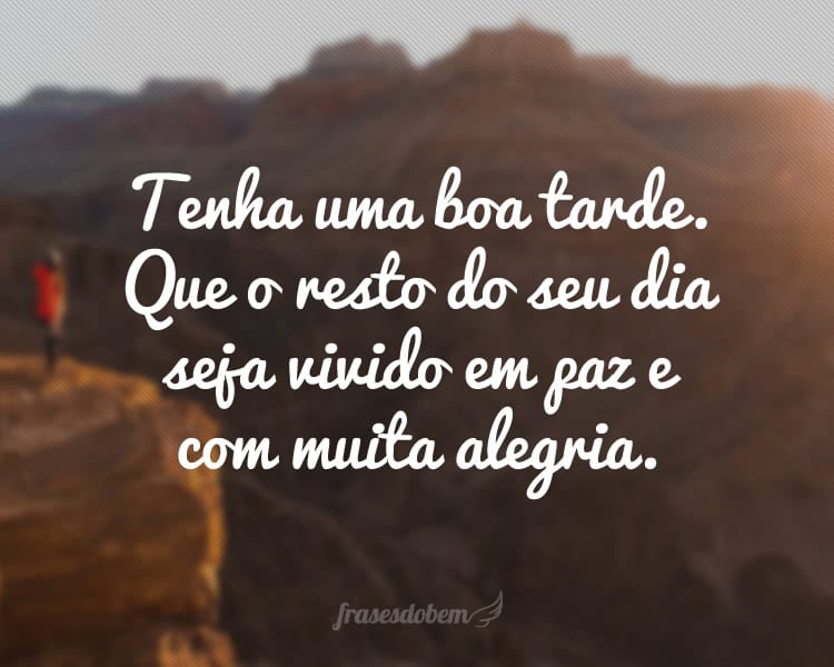 Tenha uma boa tarde. Que o resto do seu dia seja vivido em paz e com muita alegria.