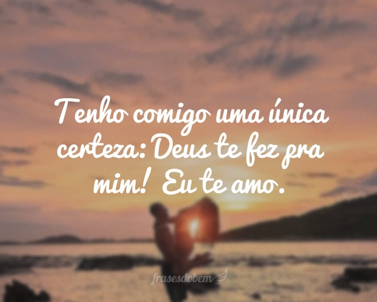 Tenho comigo uma única certeza: Deus te fez pra mim! Eu te amo.