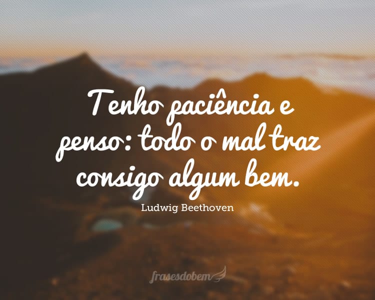 Tenho paciência e penso: todo o mal traz consigo algum bem.