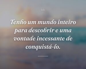 Tenho um mundo inteiro para descobrir e uma vontade incessante de conquistá-lo.