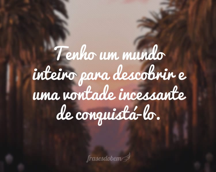 Tenho um mundo inteiro para descobrir e uma vontade incessante de conquistá-lo.