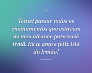 Tentei passar todos os ensinamentos que estavam ao meu alcance para você irmã. Eu te amo e feliz Dia do Irmão!