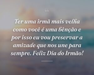 Ter uma irmã mais velha como você é uma bênção e por isso eu vou preservar a amizade que nos une para sempre. Feliz Dia do Irmão!
