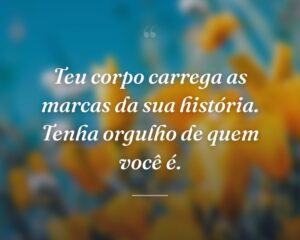 Teu corpo carrega as marcas da sua história. Tenha orgulho de quem você é.