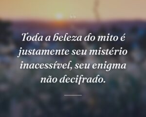 Toda a beleza do mito é justamente seu mistério inacessível, seu enigma não decifrado.