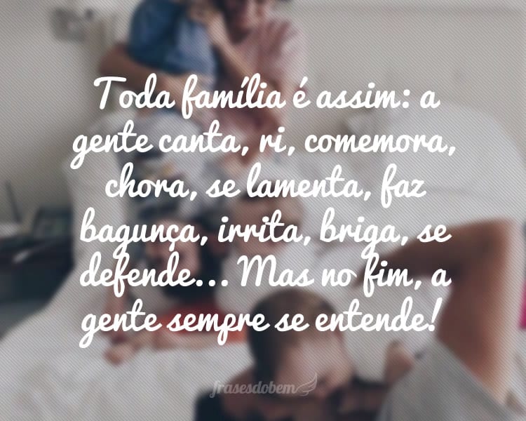 Toda família é assim: a gente canta, ri, comemora, chora, se lamenta, faz bagunça, irrita, briga, se defende... Mas no fim, a gente sempre se entende!