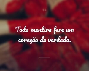 Toda mentira fere um coração de verdade.
