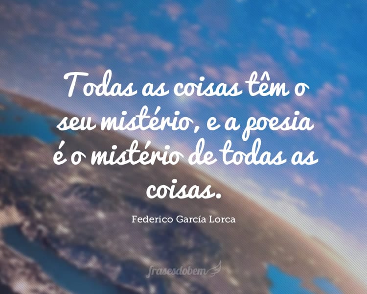 Todas as coisas têm o seu mistério, e a poesia é o mistério de todas as coisas.