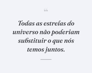 Todas as estrelas do universo não poderiam substituir o que nós temos juntos.