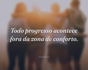 Todo progresso acontece fora da zona de conforto.