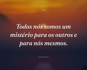 Todos nós somos um mistério para os outros e para nós mesmos.