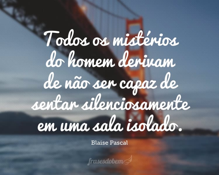 Todos os mistérios do homem derivam de não ser capaz de sentar silenciosamente em uma sala isolado.