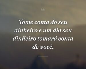 Tome conta do seu dinheiro e um dia seu dinheiro tomará conta de você.