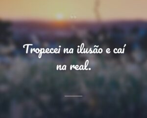 Tropecei na ilusão e caí na real.