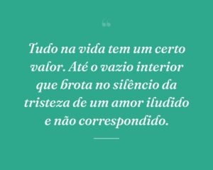 Tudo na vida tem um certo valor. Até o vazio interior que brota no silêncio da tristeza de um amor iludido e não correspondido.