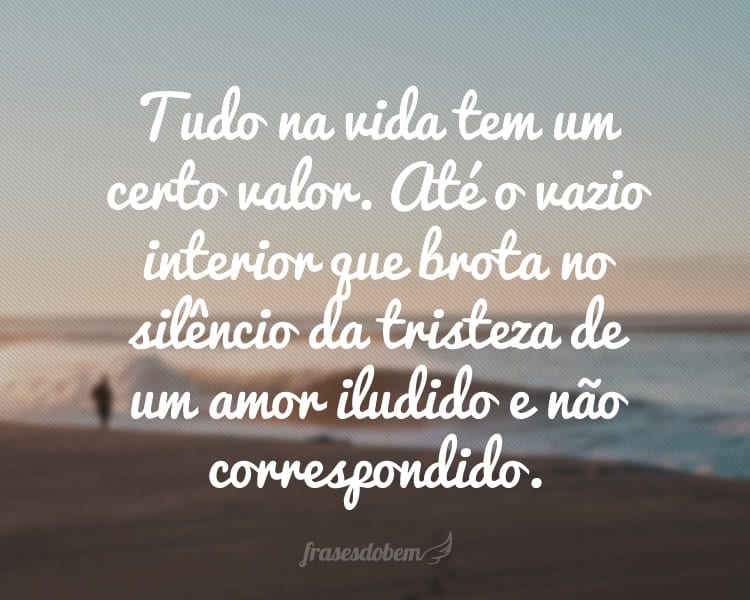 Tudo na vida tem um certo valor. Até o vazio interior que brota no silêncio da tristeza de um amor iludido e não correspondido.