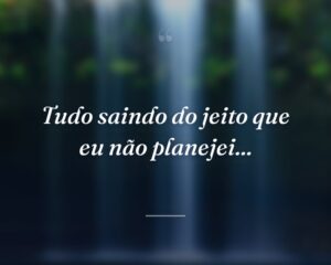 Tudo saindo do jeito que eu não planejei...