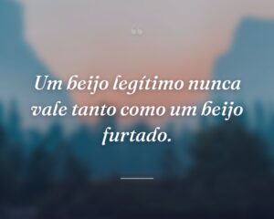 Um beijo legítimo nunca vale tanto como um beijo furtado.
