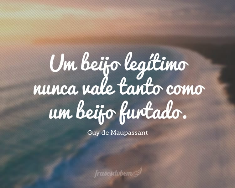 Um beijo legítimo nunca vale tanto como um beijo furtado.