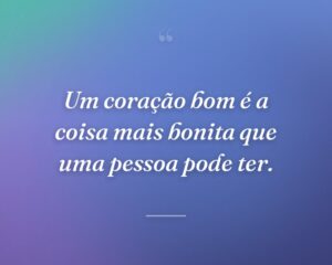 Um coração bom é a coisa mais bonita que uma pessoa pode ter.