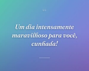 Um dia intensamente maravilhoso para você, cunhada!