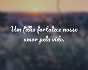 Um filho fortalece nosso amor pela vida.