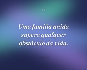 Uma família unida supera qualquer obstáculo da vida.