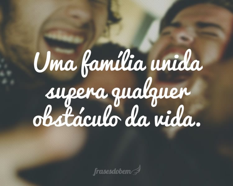 Uma família unida supera qualquer obstáculo da vida.
