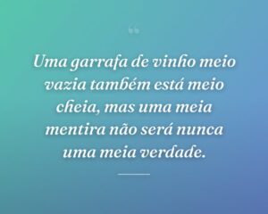 Uma garrafa de vinho meio vazia também está meio cheia, mas uma meia mentira não será nunca uma meia verdade.