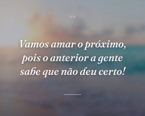 Vamos amar o próximo, pois o anterior a gente sabe que não deu certo!