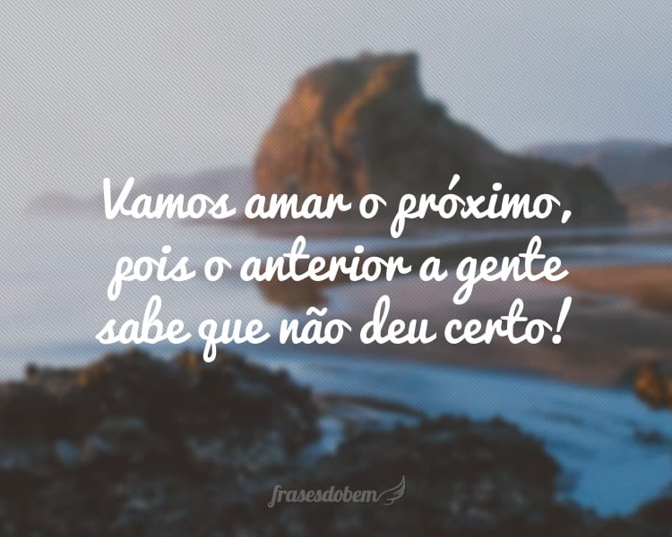 Vamos amar o próximo, pois o anterior a gente sabe que não deu certo!