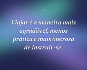 Viajar é a maneira mais agradável, menos prática e mais onerosa de instruir-se.