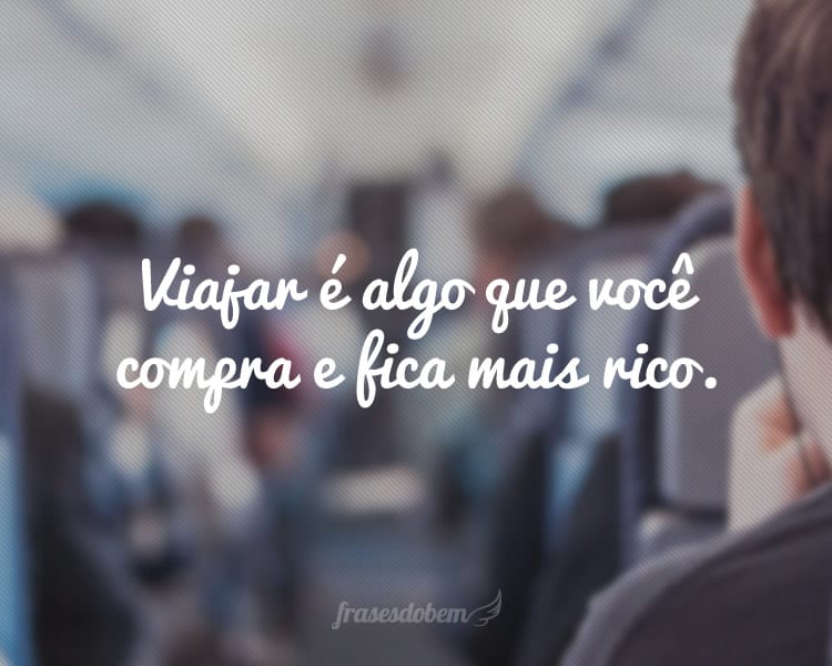 Viajar é algo que você compra e fica mais rico.