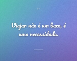 Viajar não é um luxo, é uma necessidade.