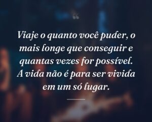 Viaje o quanto você puder, o mais longe que conseguir e quantas vezes for possível. A vida não é para ser vivida em um só lugar.