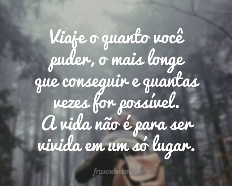 Viaje o quanto você puder, o mais longe que conseguir e quantas vezes for possível. A vida não é para ser vivida em um só lugar.