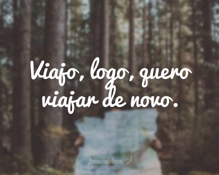 Viajo, logo, quero viajar de novo.