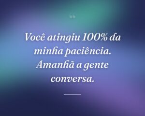 Você atingiu 100% da minha paciência. Amanhã a gente conversa.