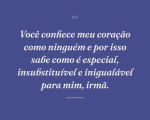 Você conhece meu coração como ninguém e por isso sabe como é especial, insubstituível e inigualável para mim, irmã.