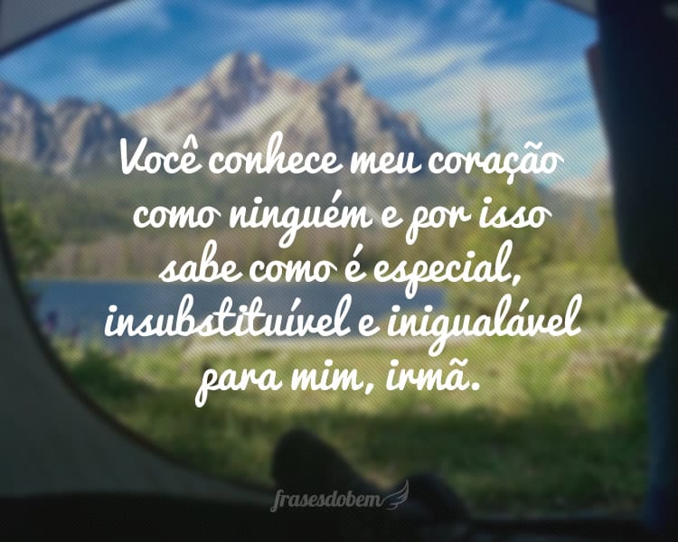 Você conhece meu coração como ninguém e por isso sabe como é especial, insubstituível e inigualável para mim, irmã.